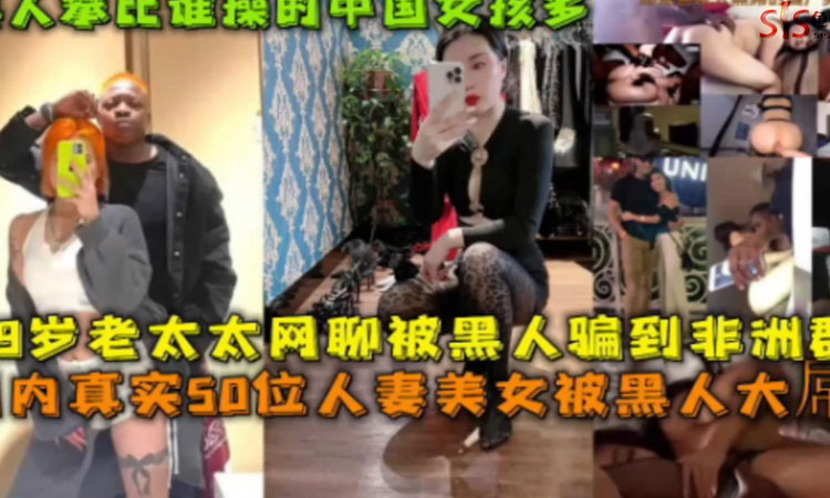 媚黑爆操-国内真实50位人妻美女被黑人大屌输出,69岁老太太被黑人骗到非洲群P。黑人比谁操中国女孩多